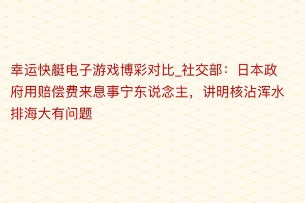 幸运快艇电子游戏博彩对比_社交部：日本政府用赔偿费来息事宁东说念主，讲明核沾浑水排海大有问题