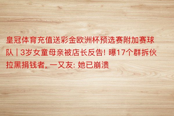 皇冠体育充值送彩金欧洲杯预选赛附加赛球队 | 3岁女童母亲被店长反告! 曝17个群拆伙拉黑捐钱者, 一又友: 她已崩溃