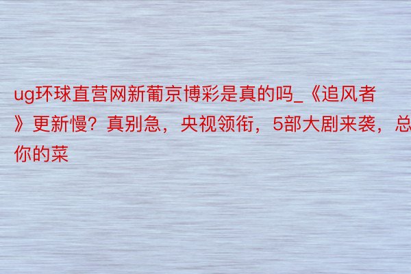 ug环球直营网新葡京博彩是真的吗_《追风者》更新慢？真别急，央视领衔，5部大剧来袭，总有你的菜