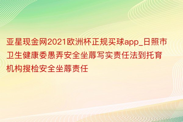 亚星现金网2021欧洲杯正规买球app_日照市卫生健康委愚弄安全坐蓐写实责任法到托育机构搜检安全坐蓐责任