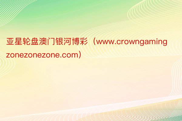 亚星轮盘澳门银河博彩（www.crowngamingzonezonezone.com）