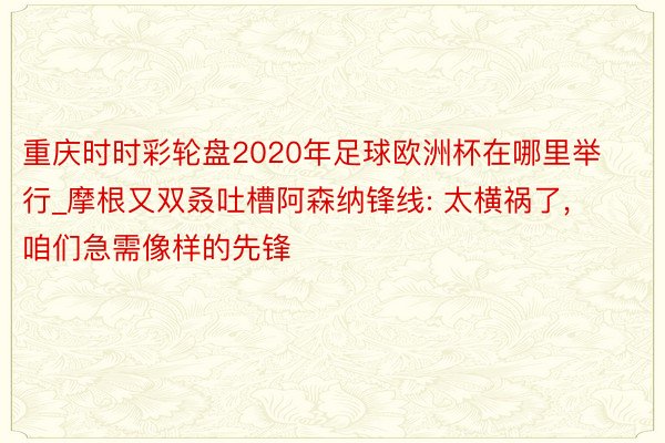 重庆时时彩轮盘2020年足球欧洲杯在哪里举行_摩根又双叒吐槽阿森纳锋线: 太横祸了, 咱们急需像样的先锋