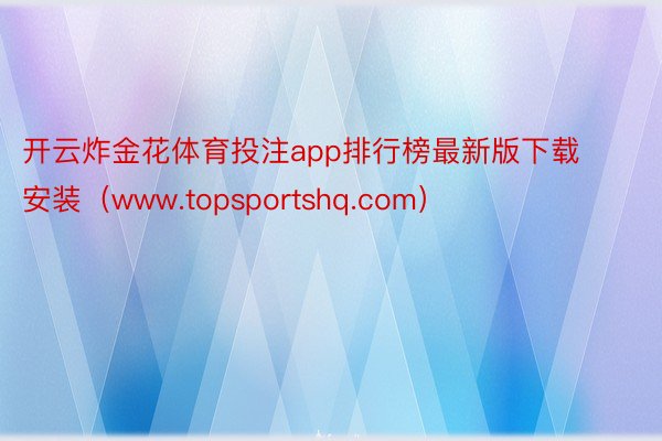 开云炸金花体育投注app排行榜最新版下载安装（www.topsportshq.com）