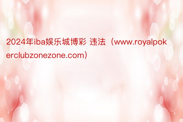 2024年iba娱乐城博彩 违法（www.royalpokerclubzonezone.com）