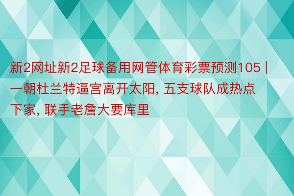 新2网址新2足球备用网管体育彩票预测105 | 一朝杜兰特逼宫离开太阳, 五支球队成热点下家, 联手老詹大要库里