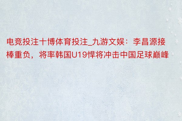 电竞投注十博体育投注_九游文娱：李昌源接棒重负，将率韩国U19悍将冲击中国足球巅峰