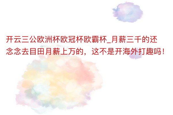 开云三公欧洲杯欧冠杯欧霸杯_月薪三千的还念念去目田月薪上万的，这不是开海外打趣吗！