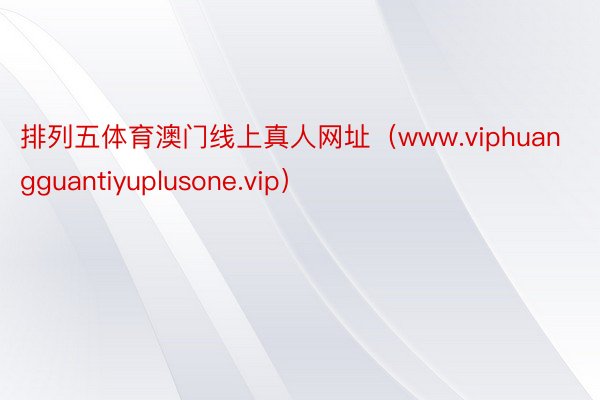 排列五体育澳门线上真人网址（www.viphuangguantiyuplusone.vip）