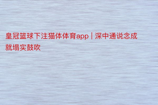 皇冠篮球下注猫体体育app | 深中通说念成就塌实鼓吹