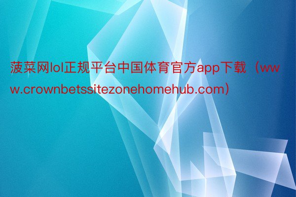 菠菜网lol正规平台中国体育官方app下载（www.crownbetssitezonehomehub.com）