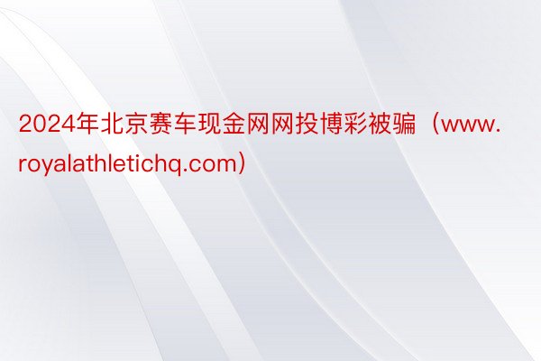 2024年北京赛车现金网网投博彩被骗（www.royalathletichq.com）