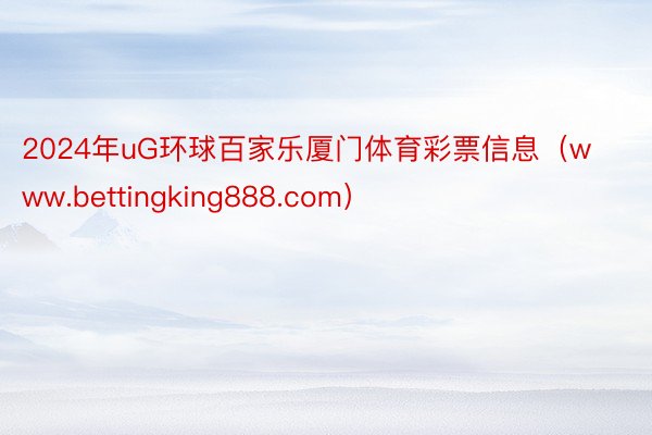 2024年uG环球百家乐厦门体育彩票信息（www.bettingking888.com）