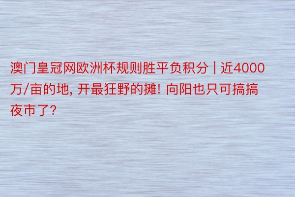 澳门皇冠网欧洲杯规则胜平负积分 | 近4000万/亩的地, 开最狂野的摊! 向阳也只可搞搞夜市了?