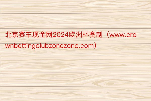 北京赛车现金网2024欧洲杯赛制（www.crownbettingclubzonezone.com）