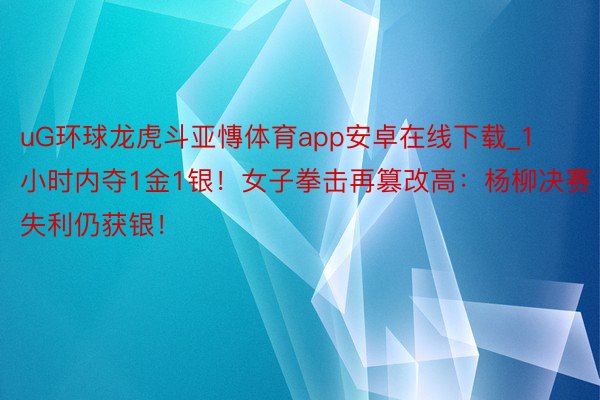 uG环球龙虎斗亚慱体育app安卓在线下载_1小时内夺1金1银！女子拳击再篡改高：杨柳决赛失利仍获银！