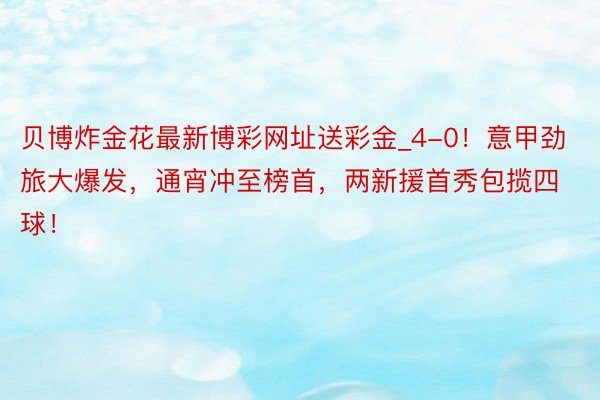 贝博炸金花最新博彩网址送彩金_4-0！意甲劲旅大爆发，通宵冲至榜首，两新援首秀包揽四球！