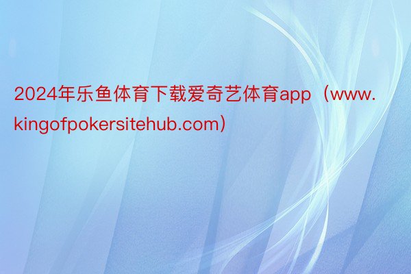 2024年乐鱼体育下载爱奇艺体育app（www.kingofpokersitehub.com）