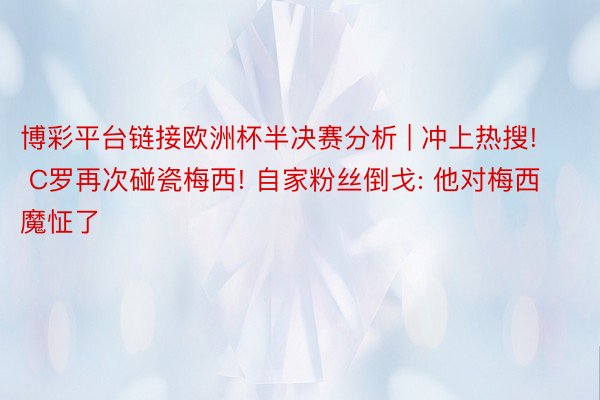 博彩平台链接欧洲杯半决赛分析 | 冲上热搜! C罗再次碰瓷梅西! 自家粉丝倒戈: 他对梅西魔怔了