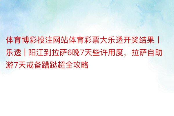 体育博彩投注网站体育彩票大乐透开奖结果丨乐透 | 阳江到拉萨6晚7天些许用度，拉萨自助游7天戒备蹧跶超全攻略