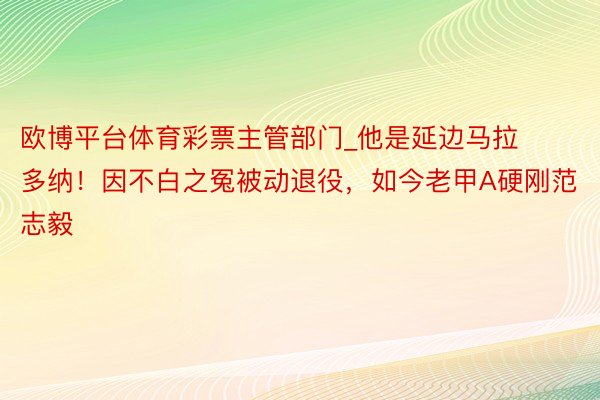 欧博平台体育彩票主管部门_他是延边马拉多纳！因不白之冤被动退役，如今老甲A硬刚范志毅