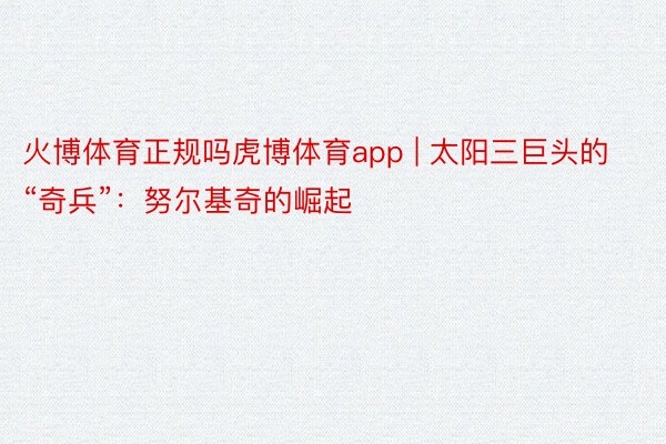 火博体育正规吗虎博体育app | 太阳三巨头的“奇兵”：努尔基奇的崛起