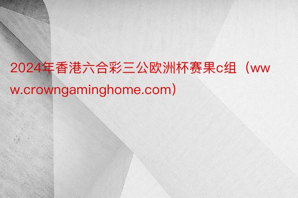 2024年香港六合彩三公欧洲杯赛果c组（www.crowngaminghome.com）