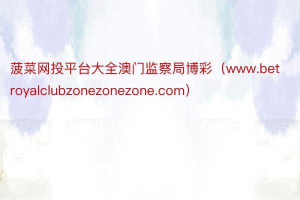 菠菜网投平台大全澳门监察局博彩（www.betroyalclubzonezonezone.com）