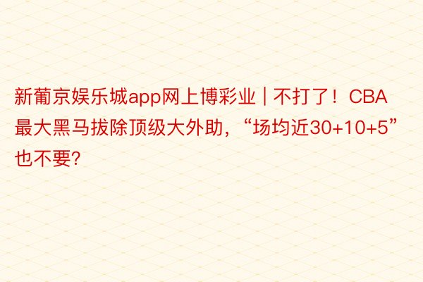 新葡京娱乐城app网上博彩业 | 不打了！CBA最大黑马拔除顶级大外助，“场均近30+10+5”也不要？