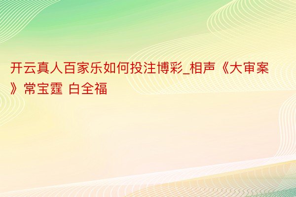 开云真人百家乐如何投注博彩_相声《大审案》常宝霆 白全福