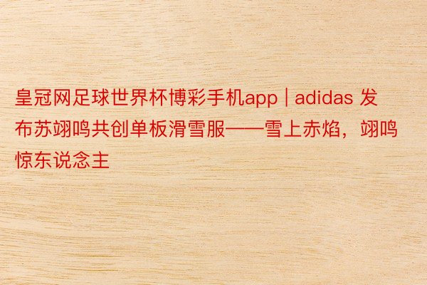 皇冠网足球世界杯博彩手机app | adidas 发布苏翊鸣共创单板滑雪服——雪上赤焰，翊鸣惊东说念主