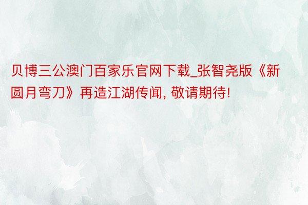 贝博三公澳门百家乐官网下载_张智尧版《新圆月弯刀》再造江湖传闻, 敬请期待!