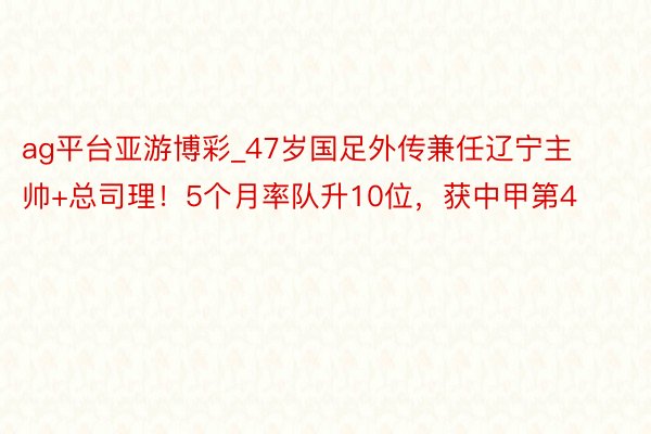 ag平台亚游博彩_47岁国足外传兼任辽宁主帅+总司理！5个月率队升10位，获中甲第4