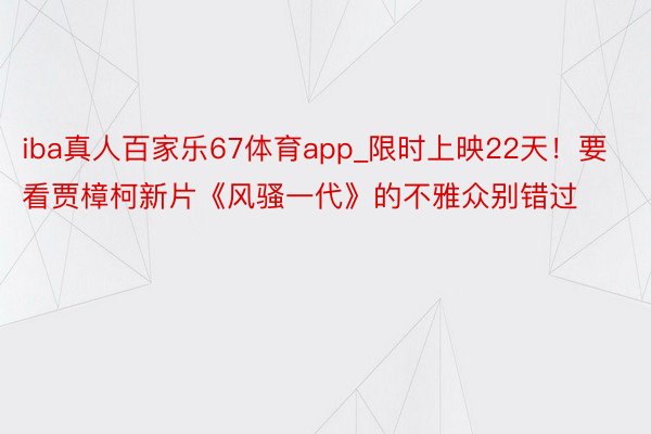 iba真人百家乐67体育app_限时上映22天！要看贾樟柯新片《风骚一代》的不雅众别错过