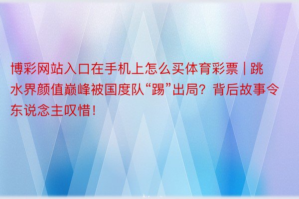 博彩网站入口在手机上怎么买体育彩票 | 跳水界颜值巅峰被国度队“踢”出局？背后故事令东说念主叹惜！