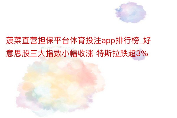 菠菜直营担保平台体育投注app排行榜_好意思股三大指数小幅收涨 特斯拉跌超3%