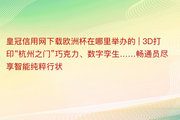 皇冠信用网下载欧洲杯在哪里举办的 | 3D打印“杭州之门”巧克力、数字孪生……畅通员尽享智能纯粹行状