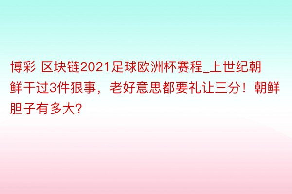 博彩 区块链2021足球欧洲杯赛程_上世纪朝鲜干过3件狠事，老好意思都要礼让三分！朝鲜胆子有多大？