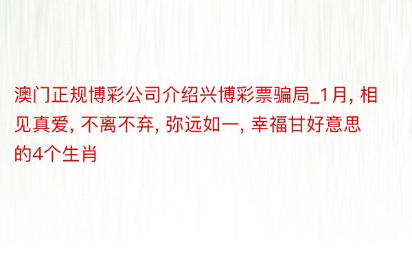 澳门正规博彩公司介绍兴博彩票骗局_1月, 相见真爱, 不离不弃, 弥远如一, 幸福甘好意思的4个生肖