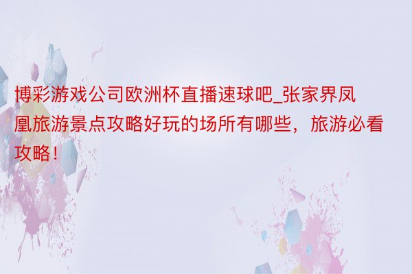 博彩游戏公司欧洲杯直播速球吧_张家界凤凰旅游景点攻略好玩的场所有哪些，旅游必看攻略！