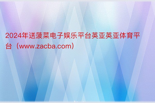 2024年送菠菜电子娱乐平台英亚英亚体育平台(www.zacba.com)