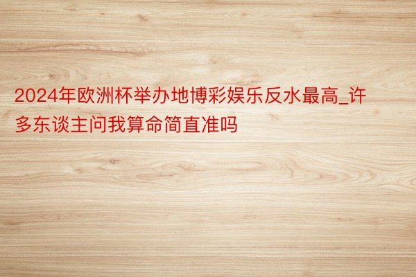 2024年欧洲杯举办地博彩娱乐反水最高_许多东谈主问我算命简直准吗
