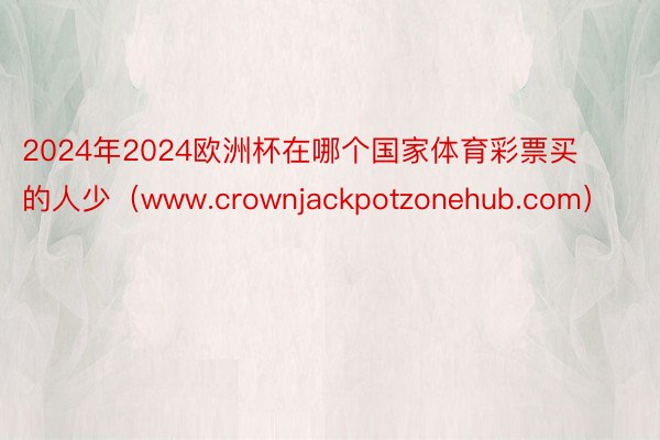 2024年2024欧洲杯在哪个国家体育彩票买的人少(www.crownjackpotzonehub.com)