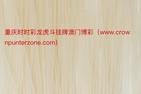 重庆时时彩龙虎斗挂牌澳门博彩(www.crownpunterzone.com)