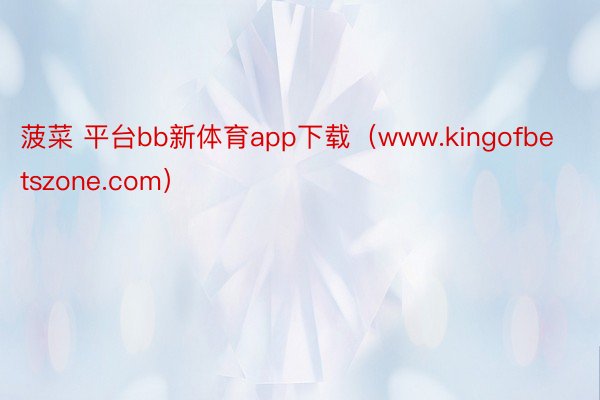 菠菜 平台bb新体育app下载(www.kingofbetszone.com)